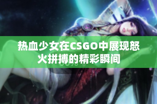 热血少女在CSGO中展现怒火拼搏的精彩瞬间