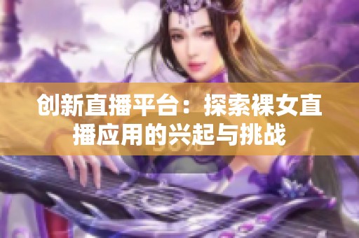 创新直播平台：探索裸女直播应用的兴起与挑战