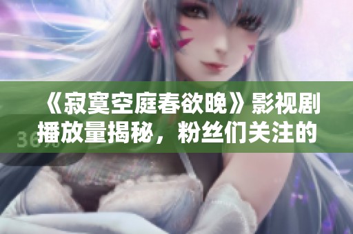 《寂寞空庭春欲晚》影视剧播放量揭秘，粉丝们关注的热度分析