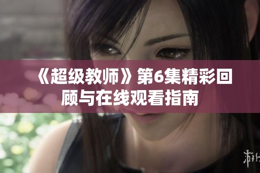 《超级教师》第6集精彩回顾与在线观看指南
