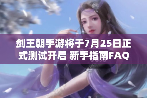 剑王朝手游将于7月25日正式测试开启 新手指南FAQ全面解析助你畅玩游戏