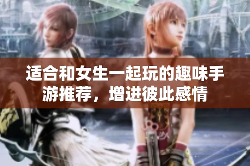 适合和女生一起玩的趣味手游推荐，增进彼此感情