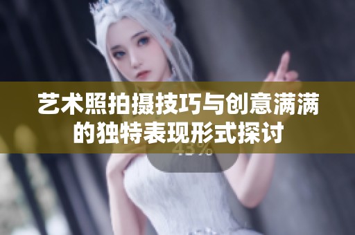 艺术照拍摄技巧与创意满满的独特表现形式探讨
