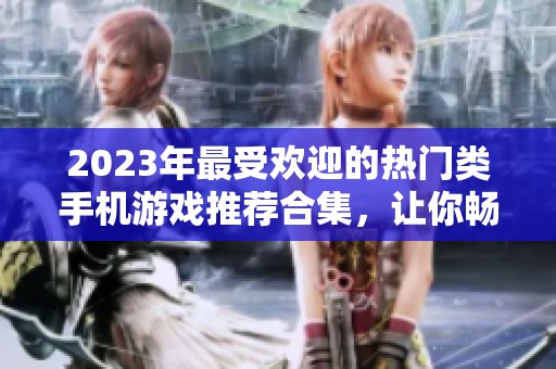 2023年最受欢迎的热门类手机游戏推荐合集，让你畅游游戏世界不再烦恼