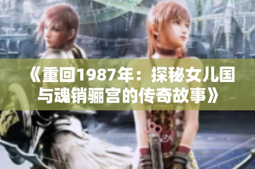 《重回1987年：探秘女儿国与魂销骊宫的传奇故事》