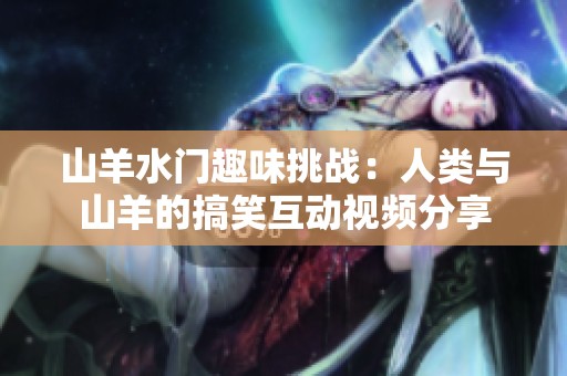 山羊水门趣味挑战：人类与山羊的搞笑互动视频分享