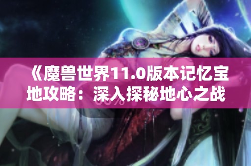 《魔兽世界11.0版本记忆宝地攻略：深入探秘地心之战位置与任务解读》