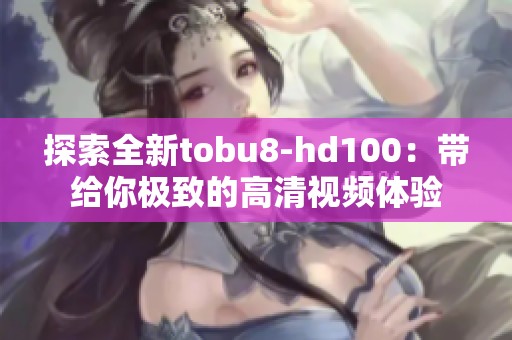 探索全新tobu8-hd100：带给你极致的高清视频体验