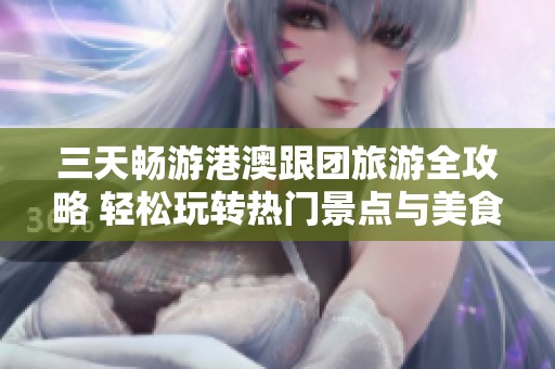 三天畅游港澳跟团旅游全攻略 轻松玩转热门景点与美食体验