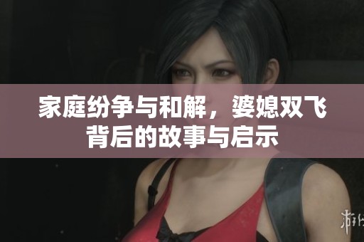 家庭纷争与和解，婆媳双飞背后的故事与启示