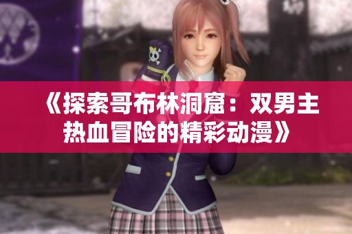 《探索哥布林洞窟：双男主热血冒险的精彩动漫》