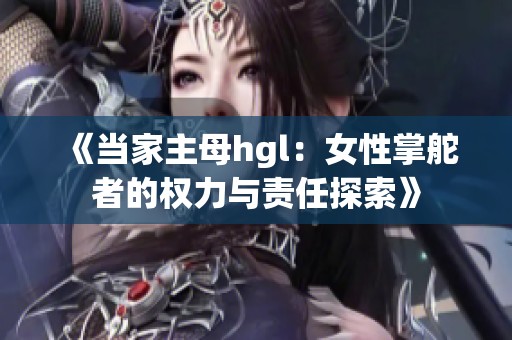 《当家主母hgl：女性掌舵者的权力与责任探索》
