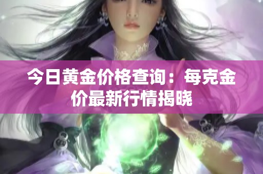 今日黄金价格查询：每克金价最新行情揭晓