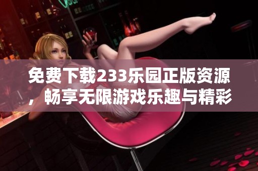 免费下载233乐园正版资源，畅享无限游戏乐趣与精彩内容