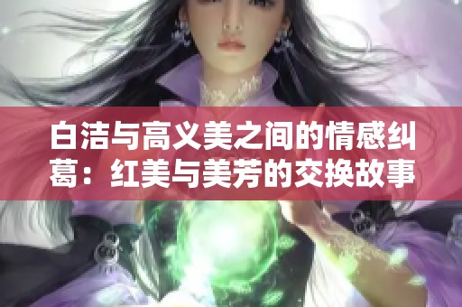 白洁与高义美之间的情感纠葛：红美与美芳的交换故事