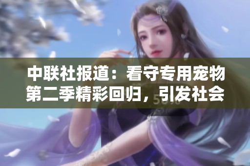 中联社报道：看守专用宠物第二季精彩回归，引发社会媒体热议与关注