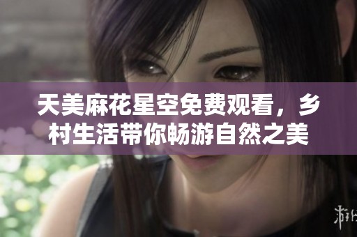 天美麻花星空免费观看，乡村生活带你畅游自然之美