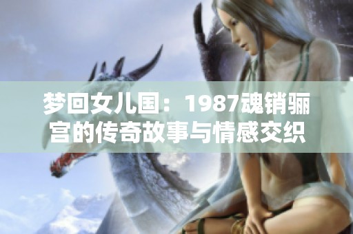 梦回女儿国：1987魂销骊宫的传奇故事与情感交织