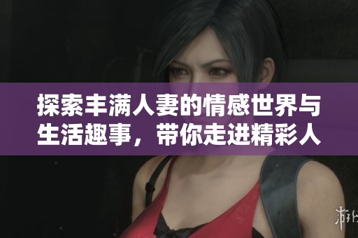 探索丰满人妻的情感世界与生活趣事，带你走进精彩人生