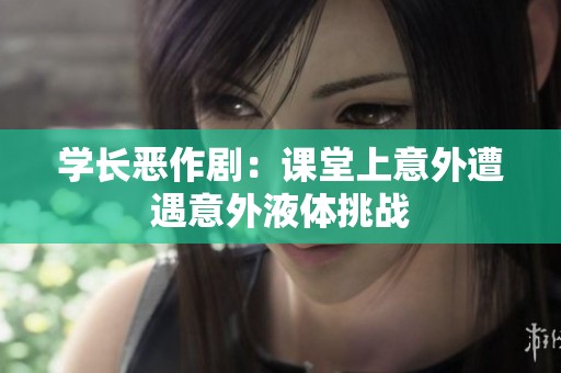 学长恶作剧：课堂上意外遭遇意外液体挑战