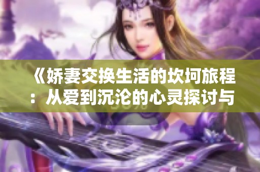 《娇妻交换生活的坎坷旅程：从爱到沉沦的心灵探讨与反思》