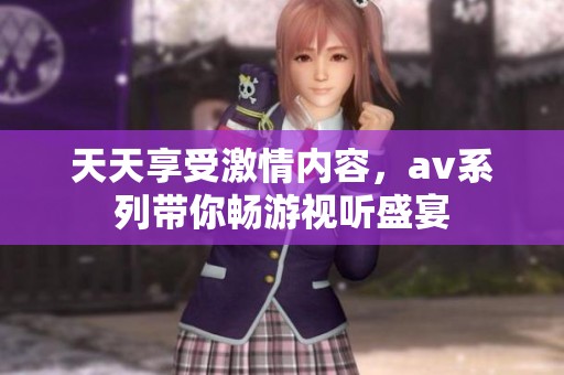 天天享受激情内容，av系列带你畅游视听盛宴