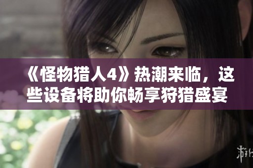 《怪物猎人4》热潮来临，这些设备将助你畅享狩猎盛宴的全新体验