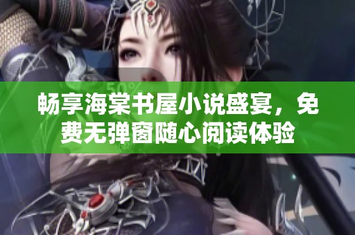 畅享海棠书屋小说盛宴，免费无弹窗随心阅读体验