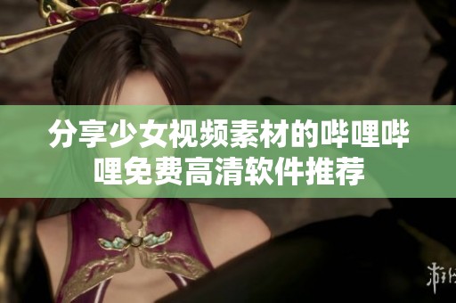 分享少女视频素材的哔哩哔哩免费高清软件推荐