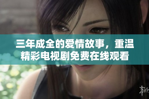 三年成全的爱情故事，重温精彩电视剧免费在线观看