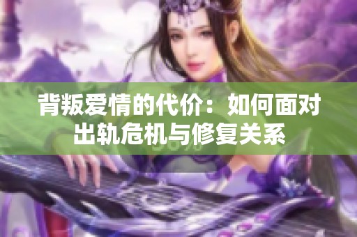 背叛爱情的代价：如何面对出轨危机与修复关系