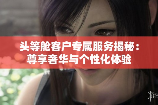 头等舱客户专属服务揭秘：尊享奢华与个性化体验