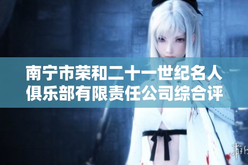 南宁市荣和二十一世纪名人俱乐部有限责任公司综合评价与体验探讨分析