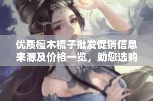 优质檀木梳子批发促销信息来源及价格一览，助您选购心仪的按摩檀木梳