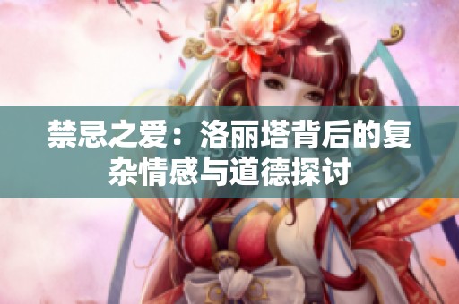 禁忌之爱：洛丽塔背后的复杂情感与道德探讨