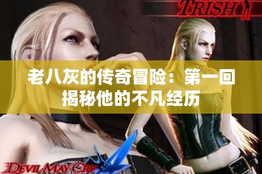 老八灰的传奇冒险：第一回揭秘他的不凡经历