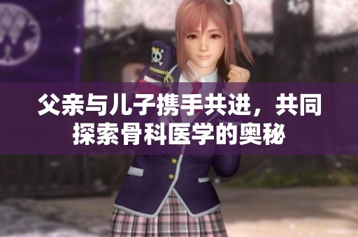 父亲与儿子携手共进，共同探索骨科医学的奥秘