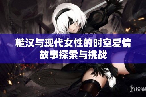 糙汉与现代女性的时空爱情故事探索与挑战