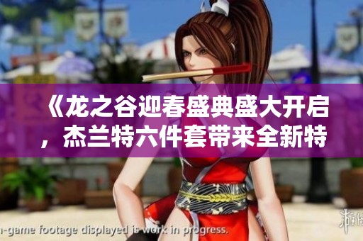 《龙之谷迎春盛典盛大开启，杰兰特六件套带来全新特色活动详解》