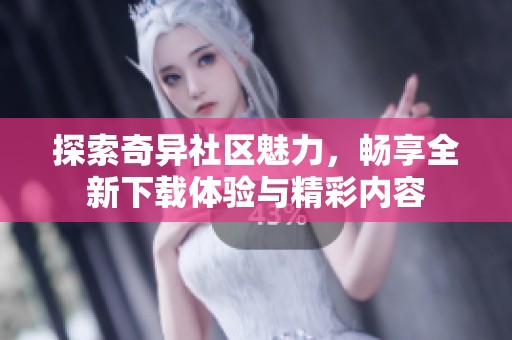 探索奇异社区魅力，畅享全新下载体验与精彩内容