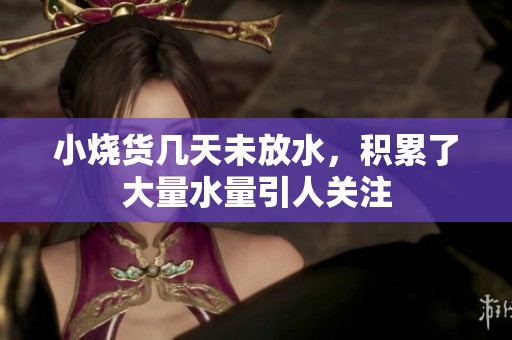 小烧货几天未放水，积累了大量水量引人关注