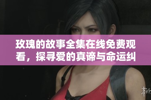 玫瑰的故事全集在线免费观看，探寻爱的真谛与命运纠葛