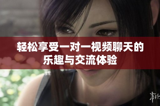 轻松享受一对一视频聊天的乐趣与交流体验