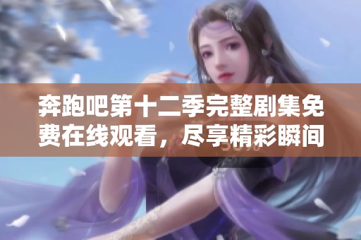 奔跑吧第十二季完整剧集免费在线观看，尽享精彩瞬间！