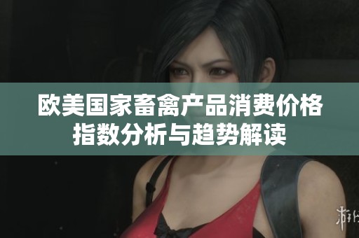 欧美国家畜禽产品消费价格指数分析与趋势解读