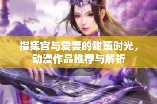 指挥官与爱妻的甜蜜时光，动漫作品推荐与解析