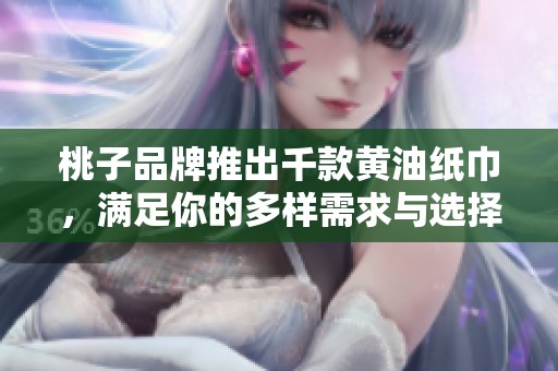 桃子品牌推出千款黄油纸巾，满足你的多样需求与选择