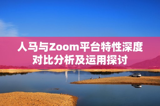人马与Zoom平台特性深度对比分析及运用探讨