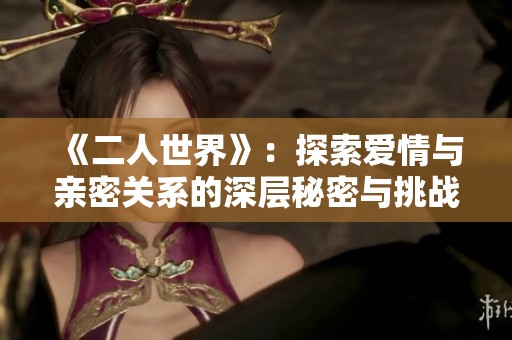 《二人世界》：探索爱情与亲密关系的深层秘密与挑战