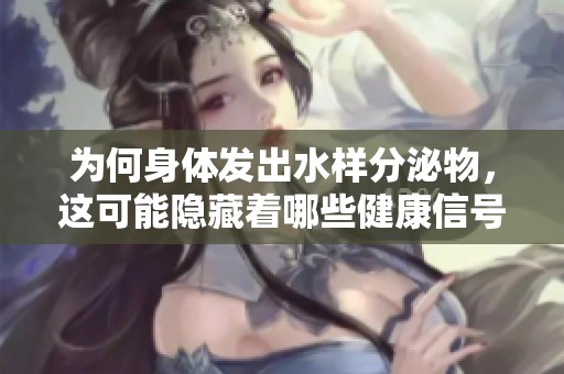 为何身体发出水样分泌物，这可能隐藏着哪些健康信号